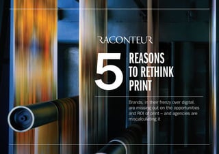 REASONS
TO RETHINK
PRINT
Brands, in their frenzy over digital,
are missing out on the opportunities
and ROI of print – and agencies are
miscalculating it
5
 