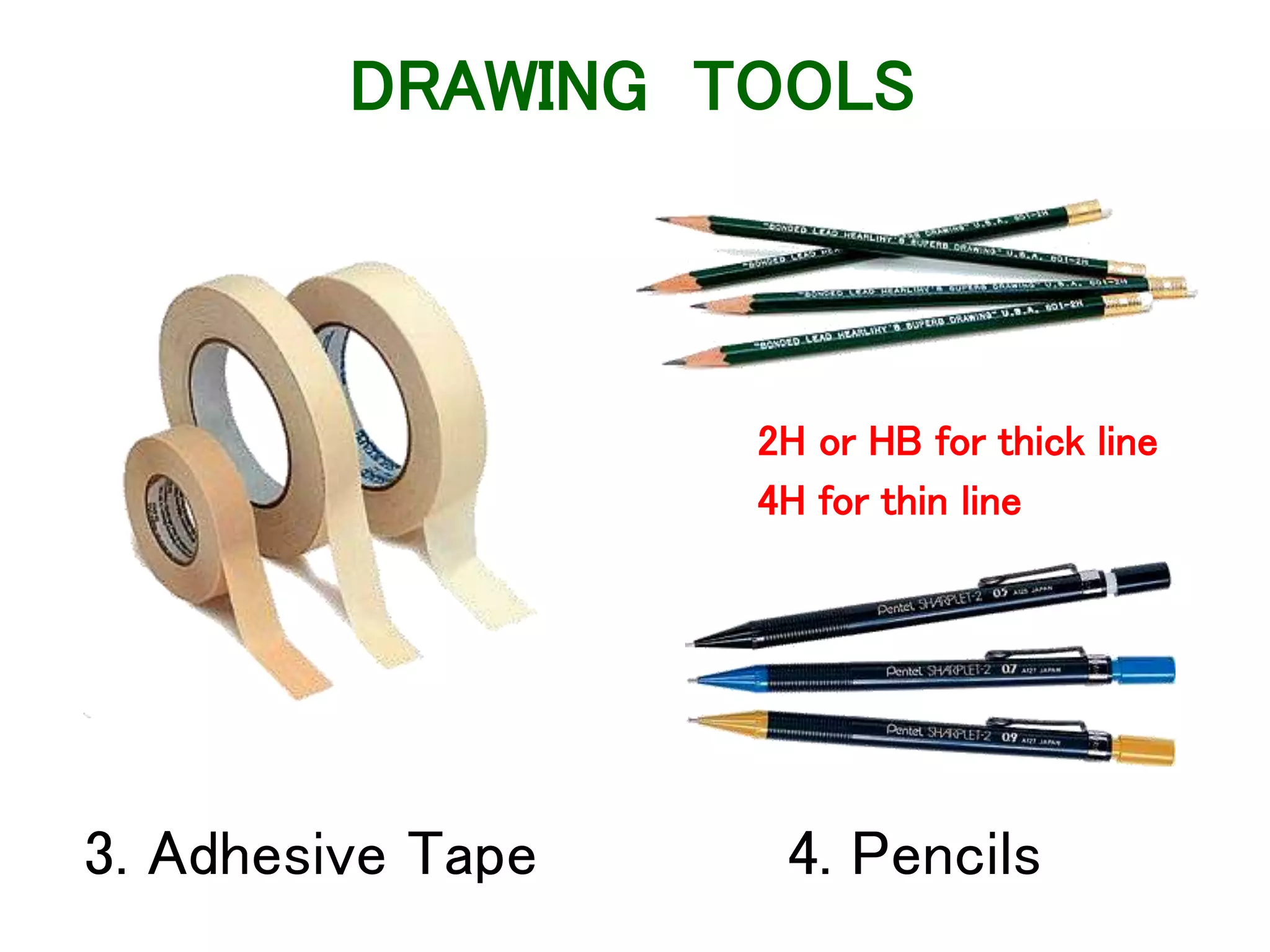 3. Adhesive Tape 4. Pencils
2H or HB for thick line
4H for thin line
DRAWING TOOLS
 