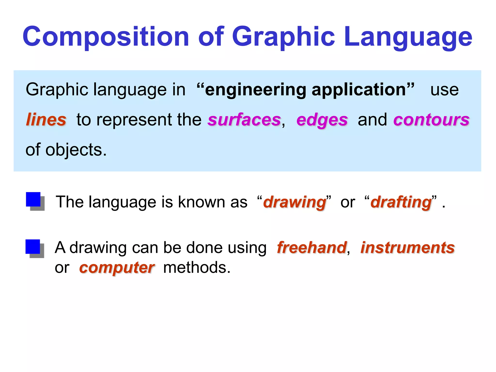 Graphic language in “engineering application” use
lines to represent the surfaces, edges and contours
of objects.
A drawing can be done using freehand, instruments
or computer methods.
Composition of Graphic Language
The language is known as “drawing” or “drafting” .
 