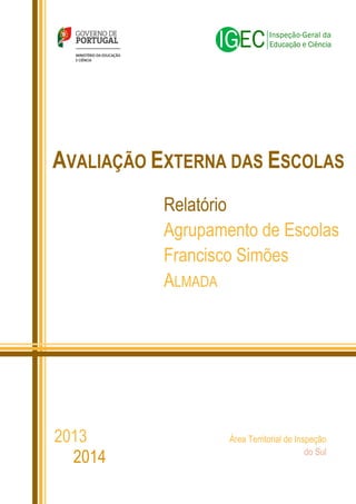 Relatório
Agrupamento de Escolas
Francisco Simões
ALMADA
AVALIAÇÃO EXTERNA DAS ESCOLAS
Área Territorial de Inspeção
do Sul
2013
2014
 