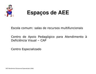 AEE Atendimento Educacional Especializado (2008)
Escola comum: salas de recursos multifuncionais
Centro de Apoio Pedagógico para Atendimento à
Deficiência Visual – CAP
Centro Especializado
Espaços de AEE
 