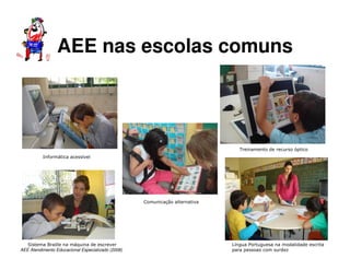 AEE Atendimento Educacional Especializado (2008)
Treinamento de recurso óptico
Informática acessível
Sistema Braille na máquina de escrever Língua Portuguesa na modalidade escrita
para pessoas com surdez
Comunicação alternativa
AEE nas escolas comuns
 