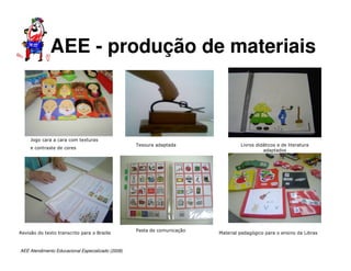 AEE Atendimento Educacional Especializado (2008)
Jogo cara a cara com texturas
e contraste de cores
Revisão do texto transcrito para o Braille
Tesoura adaptada
Material pedagógico para o ensino da Libras
Livros didáticos e de literatura
adaptados
Pasta de comunicação
AEE - produção de materiais
 