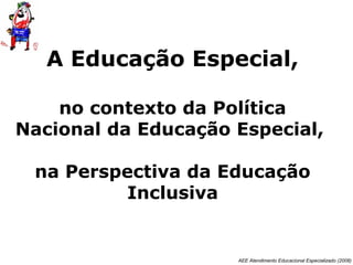 AEE Atendimento Educacional Especializado (2008)
A Educação Especial,
no contexto da Política
Nacional da Educação Especial,
na Perspectiva da Educação
Inclusiva
 