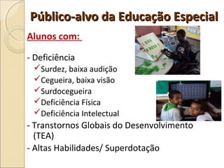 Alunos com:
- Deficiência
Surdez, baixa audição
Cegueira, baixa visão
Surdocegueira
Deficiência Física
Deficiência Intelectual
- Transtornos Globais do Desenvolvimento
(TEA)
- Altas Habilidades/ Superdotação
Público-alvo da Educação EspecialPúblico-alvo da Educação Especial
 