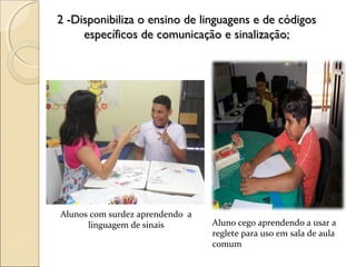 2 -Disponibiliza o ensino de linguagens e de códigos2 -Disponibiliza o ensino de linguagens e de códigos
específicos de comunicação e sinalização;específicos de comunicação e sinalização;
Aluno cego aprendendo a usar a
reglete para uso em sala de aula
comum
Alunos com surdez aprendendo a
linguagem de sinais
 