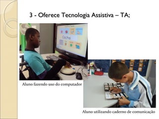 3 - Oferece Tecnologia Assistiva – TA;3 - Oferece Tecnologia Assistiva – TA;
Aluno utilizando caderno de comunicação
Aluno fazendo uso do computador
 