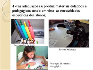 4 -Faz adequações e produz materiais didáticos e4 -Faz adequações e produz materiais didáticos e
pedagógicos tendo em vista as necessidadespedagógicos tendo em vista as necessidades
específicas dos alunos;específicas dos alunos;
Engrossador de lápis
Escrita Adaptada
Produção de material
pedagógico
 