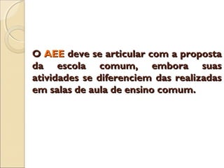 OO AEEAEE deve se articular com a propostadeve se articular com a proposta
da escola comum, embora suasda escola comum, embora suas
atividades se diferenciem das realizadasatividades se diferenciem das realizadas
em salas de aula de ensino comum.em salas de aula de ensino comum.
 
