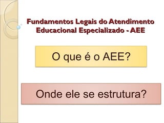 Fundamentos Legais do AtendimentoFundamentos Legais do Atendimento
Educacional Especializado - AEEEducacional Especializado - AEE
Onde ele se estrutura?
O que é o AEE?
 