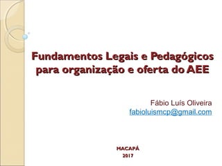 Fundamentos Legais e PedagógicosFundamentos Legais e Pedagógicos
para organização e oferta do AEEpara organização e oferta do AEE
MACAPÁMACAPÁ
20172017
Fábio Luís Oliveira
fabioluismcp@gmail.com
 