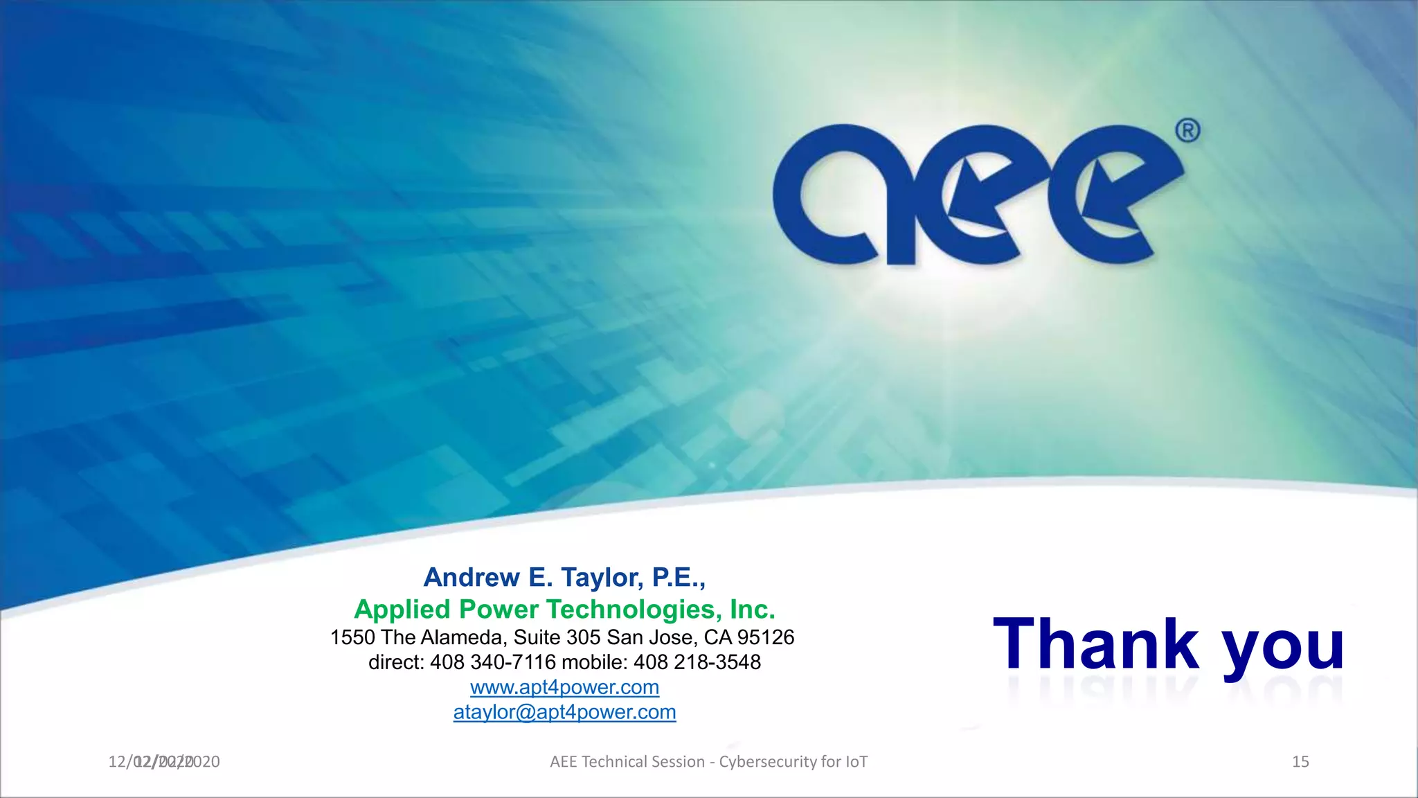 Thank you
Andrew E. Taylor, P.E.,
Applied Power Technologies, Inc.
1550 The Alameda, Suite 305 San Jose, CA 95126
direct: 408 340-7116 mobile: 408 218-3548
www.apt4power.com
ataylor@apt4power.com
12/02/2020 AEE Technical Session - Cybersecurity for IoT 1512/02/2020
 