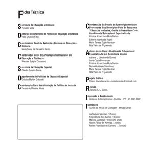 Ficha Técnica
Secretário de Educação a Distância
Ronaldo Mota
Diretor do Departamento de Políticas de Educação a Distância
Helio Chaves Filho
Coordenadora Geral de Avaliação e Normas em Educação a
Distância
Maria Suely de Carvalho Bento
Coordenador Geral de Articulação Institucional em
Educação a Distância
Webster Spiguel Cassiano
Secretária de Educação Especial
Cláudia Pereira Dutra
Departamento de Políticas de Educação Especial
Cláudia Mafﬁni Griboski
Coordenação Geral de Articulação da Política de Inclusão
Denise de Oliveira Alves
Coordenação do Projeto de Aperfeiçoamento de
Professores dos Municípios-Polo do Programa
“Educação Inclusiva; direito à diversidade” em
Atendimento Educacional Especializado
Cristina Abranches Mota Batista
Edilene Aparecida Ropoli
Maria Teresa Eglér Mantoan
Rita Vieira de Figueiredo
Autores deste livro: Atendimento Educacional
Especializado em Deﬁciência Mental
Adriana L. Limaverde Gomes
Anna Costa Fernandes
Cristina Abranches Mota Batista
Dorivaldo Alves Salustiano
Maria Teresa Eglér Mantoan
Rita Vieira de Figueiredo
Projeto Gráﬁco
Cícero Monteferrante - monteferrante@hotmail.com
Revisão
Adriana A. L. Scrok
Impressão e Acabamento
Gráﬁca e Editora Cromos - Curitiba - PR - 41 3021-5322
Ilustrações
Alunos da APAE de Contagem - Minas Gerais
Alef Aguiar Mendes (12 anos)
Felipe Dutra dos Santos (14 anos)
Marcela Cardoso Ferreira (13 anos)
Rafael Felipe de Almeida (13 anos)
Rafael Francisco de Carvalho (12 anos)
 