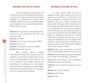 AtendimentoEducacionalEspecializadoparaAlunoscomDeficiênciaMental
5858
Estratégia com base no contexto.Estratégia com base no contexto.
Esse tipo de estratégia se caracteriza pelo uso
deconhecimentosanterioresnatentativadeinterpretar
o texto escrito. Os alunos que utilizam essa estratégia
mobilizam seus conhecimentos de acordo com as
ilustrações, o tipo de texto e as suas experiências sociais
com a linguagem escrita. O seguinte exemplo ilustra o
uso desse tipo de estratégia.
Professor: Eu vou mostrar para você alguns rótulos.
Vamos ver se você consegue ler? Você sabe o que
está escrito aqui?
Ricardo: É o OMO.
Professor: E como é que você sabe que é OMO?
Ricardo: Ah tia, eu sei.
Professor: E você sabe para que serve OMO?
Ricardo: É para lavar roupa tia.
Nesse exemplo, Ricardo mobiliza
conhecimentos anteriores para interpretar o que lhe
é proposto, sua experiência anterior permite que ele
realize uma leitura global do texto, apesar de não
ter se apropriado de estratégias específicas de
decodificação. A mobilização do conhecimento
prévioédeextremaimportânciaparaaaprendizagem
da leitura, logo o professor precisa estar atento para
orientar o uso desse tipo de estratégia.
Estratégia de associação deEstratégia de associação de letras.letras.
O aluno quando utiliza esse tipo de
estratégia, compara letras ou palavras do texto com
aquelas do seu vocabulário. A tentativa de ler uma
palavra apoiando-se unicamente em letras de seu
repertório indica que o aluno está fazendo uma
leitura global, orientando-se pelo reconhecimento de
letras isoladas, sem atribuir importância ao conjunto
e às particularidades dos caracteres que compõem a
palavra. Nessa situação o aluno ainda não opera com
as regras de funcionamento da escrita alfabética. Para
ilustrar essa estratégia, apresentamos uma atividade
realizada por um professor, que consistiu no uso de
crachás para identificação do nome próprio. Nessa
atividade, o professor distribuiu aleatoriamente os
crachás com todos os nomes dos presentes, incluindo
outros nomes de pessoas ausentes.
Professora: Agora cada um pode pegar o seu nome.
(Todos os alunos pegam corretamente o próprio nome)
Professora: E estes nomes aqui, de quem são? (aponta
para os nomes: Paola, Manuella e Conceição)
Ricardo: Este é da Conceição e este é da Manuella.
(apontando os nomes corretamente)
Professora: E este de quem é? (aponta para o nome
Paola)
Ricardo: Tem o P. É da Paulinha.
Professora: Tem certeza?
Ricardo: Tenho.
 