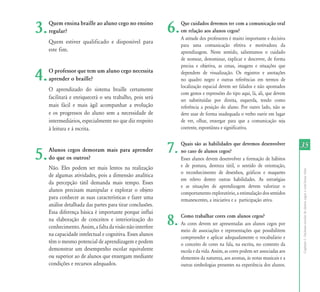 3.   Quem ensina braille ao aluno cego no ensino
     regular?                                              6.   Que cuidados devemos ter com a comunicação oral
                                                                em relação aos alunos cegos?
                                                                A atitude dos professores é muito importante e decisiva
     Quem estiver qualificado e disponível para
                                                                para uma comunicação efetiva e motivadora da
     este fim.                                                  aprendizagem. Neste sentido, salientamos o cuidado
                                                                de nomear, denominar, explicar e descrever, de forma
                                                                precisa e objetiva, as cenas, imagens e situações que

4.   O professor que tem um aluno cego necessita
     aprender o braille?
                                                                dependem de visualização. Os registros e anotações
                                                                no quadro negro e outras referências em termos de
                                                                localização espacial devem ser falados e não apontados
     O aprendizado do sistema braille certamente
                                                                com gestos e expressões do tipo aqui, lá, ali, que devem
     facilitará e enriquecerá o seu trabalho, pois será         ser substituídas por direita, esquerda, tendo como
     mais fácil e mais ágil acompanhar a evolução               referência a posição do aluno. Por outro lado, não se
     e os progressos do aluno sem a necessidade de              deve usar de forma inadequada o verbo ouvir em lugar
     intermediários, especialmente no que diz respeito          de ver, olhar, enxergar para que a comunicação seja
     à leitura e à escrita.                                     coerente, espontânea e significativa.




5.   Alunos cegos demoram mais para aprender
     do que os outros?
                                                           7.   Quais são as habilidades que devemos desenvolver
                                                                no caso de alunos cegos?
                                                                Esses alunos devem desenvolver a formação de hábitos
                                                                                                                             35

     Não. Eles podem ser mais lentos na realização              e de postura, destreza tátil, o sentido de orientação,




                                                                                                                             Capítulo I - Inclusão escolar de alunos cegos e com baixa visão
                                                                o reconhecimento de desenhos, gráficos e maquetes
     de algumas atividades, pois a dimensão analítica
                                                                em relevo dentre outras habilidades. As estratégias
     da percepção tátil demanda mais tempo. Esses
                                                                e as situações de aprendizagem devem valorizar o
     alunos precisam manipular e explorar o objeto              comportamento exploratório, a estimulação dos sentidos
     para conhecer as suas características e fazer uma          remanescentes, a iniciativa e a participação ativa.
     análise detalhada das partes para tirar conclusões.
     Essa diferença básica é importante porque influi
     na elaboração de conceitos e interiorização do
     conhecimento. Assim, a falta da visão não interfere
                                                           8.   Como trabalhar cores com alunos cegos?
                                                                As cores devem ser apresentadas aos alunos cegos por
                                                                meio de associações e representações que possibilitem
     na capacidade intelectual e cognitiva. Esses alunos
                                                                compreender e aplicar adequadamente o vocabulário e
     têm o mesmo potencial de aprendizagem e podem              o conceito de cores na fala, na escrita, no contexto da
     demonstrar um desempenho escolar equivalente               escola e da vida. Assim, as cores podem ser associadas aos
     ou superior ao de alunos que enxergam mediante             elementos da natureza, aos aromas, às notas musicais e a
     condições e recursos adequados.                            outras simbologias presentes na experiência dos alunos.
 