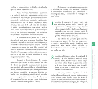espelhar as características e os detalhes da caligrafia             Destacamos, a seguir, alguns depoimentos
que não podem ser visualizados.                            e comentários obtidos em conversas informais
                                                           e depoimentos espontâneos que demonstram a
           Nessa avaliação, valorizamos a qualidade
                                                           mudança de status, o sentimento de pertença e de
e o estilo da assinatura, procurando aperfeiçoá-la         auto-estima.
cada vez mais até alcançar o padrão estável que será
adotado. Os resultados são alcançados rapidamente,
considerando-se que o tempo empregado nessa
atividade tem sido de 8 a 20 aulas de uma hora.            1.    Auxiliar de secretaria, 23 anos, casada, mãe
                                                                 de dois filhos, ensino médio. Considera que
                                                                 aprender assinar é importante porque hoje em
O sujeito é considerado apto para assinar e poderá
obter o novo registro de identidade quando conseguir             dia serve para tudo... Tendo um documento
escrever seu nome com segurança e sua assinatura                 assinado posso ter conta corrente, cartão de
                                                                 crédito, fazer compras pelo crediário, assinar o
estiver estável, atingindo os objetivos propostos.
                                                                 ponto, enfim exercer a cidadania.
           A culminância do projeto se dá com a
                                                                    Ela admite ter passado por situações
obtenção de uma nova carteira de identidade. Esse
                                                           constrangedoras quando foi fazer um empréstimo
momento é aguardado com expectativa, insegurança,          e comprar no crediário porque, depois de tudo
ansiedade e hesitação. Encorajamos o sujeito a escrever    preenchido, não podia assinar, ficando na
                                                                                                                    45
e reescrever seu nome em uma folha de papel até            dependência de terceiros. Ressalta que a assinatura
sentir-se preparado e à vontade para fazer a assinatura    vai mudar sua vida.




                                                                                                                    Capítulo II - Projeto Assino Embaixo - A grafia do nome e a assinatura
definitiva. Neste ato, presenciamos diferentes reações
que vão de um gesto de alegria ao ímpeto de rasgar




                                                                                                                                 na construção de identidade das pessoas cegas
ou queimar a carteira velha.
          Durante o desenvolvimento do projeto,
                                                           2.    Auxiliar de biblioteca, solista de uma banda de
                                                                 música, 34 anos, divorciada, tem dois filhos,
                                                                 ensino médio. Relatou que há muito tempo
percebemos que o revisor de textos em braille do CAP/            despertou nela o desejo de aprender a assinar
BH, depois que aprendeu a assinar, passou a anotar               e, às vezes, ficava triste por ter uma formação,
com um lápis as letras corrigidas na própria folha de            saber ler, escrever e, no entanto, constar na
revisão, o que facilita a interação com os profissionais         identidade um não assina.
que fazem a transcrição e a adaptação de textos em                    Para ela, assinar significa ter mais
braille. Uma vendedora de cosméticos quis aprender         independência, não precisar mais de um procurador,
os números para registrar os telefones das clientes ou     poder realizar coisas simples como ter cartão de
de pessoas que ligavam para sua casa e pediam que          crédito, ter uma conta no banco, poder movimentá-la,
anotasse o telefone para alguém da família.                assinar cheques, contratos de aluguel, dar autógrafos,
 
