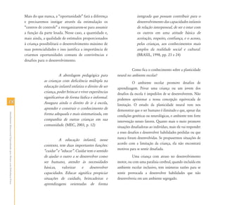 Mais do que nunca, a “oportunidade” fará a diferença                   integrada que possam contribuir para o
                                                                           e precisaremos instigar através da estimulação os                      desenvolvimento das capacidades infantis
                                                                           “centros de controle” a reorganizarem-se para assumir                  de relação interpessoal, de ser e estar com
                                                                           a função da parte lesada. Nesse caso, a quantidade e,                  os outros em uma atitude básica de
                                                                           mais ainda, a qualidade de estímulos proporcionados                    aceitação, respeito, confiança, e o acesso,
                                                                           à criança possibilitará o desenvolvimento máximo de                    pelas crianças, aos conhecimentos mais
                                                                           suas potencialidades e isso justifica a importância de                 amplos da realidade social e cultural.
                                                                           criarmos oportunidades comuns de convivências e                        (BRASIL, 1998, pp. 23 e 24)
                                                                           desafios para o desenvolvimento.

                                                                                                                                               Como fica o conhecimento sobre a plasticidade
                                                                                                 A abordagem pedagógica para         neural no ambiente escolar?
                                                                                       as crianças com deficiência múltipla na                  O ambiente escolar promove desafios de
                                                                                       educação infantil enfatiza o direito de ser   aprendizagem. Privar uma criança ou um jovem dos
                                                                                       criança, poder brincar e viver experiências   desafios da escola é impedi-los de se desenvolverem. Não
                                                                                       significativas de forma lúdica e informal.    podemos aprisionar a nossa concepção equivocada de
18                                                                                     Assegura ainda o direito de ir à escola,      limitação. O estudo da plasticidade neural vem nos
                                                                                       aprender e construir o conhecimento de        demonstrar que o ser humano é ilimitado e que, apesar das
Atendimento Educacional Especializado para Alunos com Deficiência Física




                                                                                       forma adequada e mais sistematizada, em       condições genéticas ou neurológicas, o ambiente tem forte
                                                                                       companhia de outras crianças em sua           intervenção nesses fatores. Quanto mais o meio promove
                                                                                       comunidade. (MEC, 2003, p. 12)                situações desafiadoras ao indivíduo, mais ele vai responder
                                                                                                                                     a esses desafios e desenvolver habilidades perdidas ou que
                                                                                                 A educação infantil, nesse          nunca foram desenvolvidas. Se propusermos situações de
                                                                                       contexto, tem duas importantes funções:       acordo com a limitação da criança, ela não encontrará
                                                                                       „cuidar‰ e „educar‰. Cuidar tem o sentido     motivos para se sentir desafiada.
                                                                                       de ajudar o outro a se desenvolver como                 Uma criança com atraso no desenvolvimento
                                                                                       ser humano, atender às necessidades           motor, ou com uma paralisia cerebral, quando incluída em
                                                                                       básicas,    valorizar   e     desenvolver     ambiente escolar inclusivo, tem inúmeras razões para se
                                                                                       capacidades. Educar significa propiciar       sentir provocada a desenvolver habilidades que não
                                                                                       situações de cuidado, brincadeiras e          desenvolveria em um ambiente segregado.
                                                                                       aprendizagens orientadas de forma
 