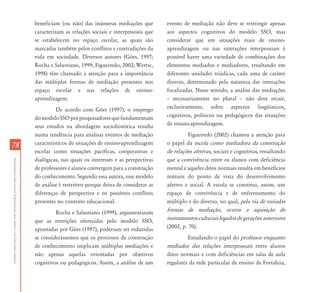 beneficiam (ou não) das inúmeras mediações que          evento de mediação não deve se restringir apenas
                                                                           caracterizam as relações sociais e interpessoais que    aos aspectos cognitivos do modelo SSO, mas
                                                                           se estabelecem no espaço escolar, as quais são          considerar que em situações reais de ensino-
                                                                           marcadas também pelos conflitos e contradições da       aprendizagem ou nas interações interpessoais é
                                                                           vida em sociedade. Diversos autores (Góes, 1997;        possível haver uma variedade de combinações dos
                                                                           Rocha e Salustiano, 1999; Figueiredo, 2002; Wertsc,     elementos mediados e mediadores, resultando em
                                                                           1998) têm chamado a atenção para a importância          diferentes unidades triádicas, cada uma de caráter
                                                                           das múltiplas formas de mediação presentes nos          diverso, determinado pela natureza das interações
                                                                           espaço escolar e nas relações de ensino-                focalizadas. Nesse sentido, a análise das mediações
                                                                           aprendizagem.                                           – necessariamente no plural – não deve recair,
                                                                                     De acordo com Góes (1997), o emprego          exclusivamente, sobre aspectos lingüísticos,
                                                                           do modelo SSO por pesquisadores que fundamentam         cognitivos, políticos ou pedagógicos das situações
                                                                           seus estudos na abordagem sociohistórica resulta        de ensino-aprendizagem.
                                                                           numa tendência para analisar eventos de mediação                  Figueiredo (2002) chamou a atenção para
78                                                                         característicos de situações de ensino-aprendizagem     o papel da escola como mediadora da construção
                                                                           escolar como situações pacíficas, cooperativas e        de relações afetivas, sociais e cognitivas, ressaltando
                                                                           dialógicas, nas quais os interesses e as perspectivas   que a convivência entre os alunos com deficiência
Atendimento Educacional Especializado para Alunos com Deficiência Mental




                                                                           de professores e alunos convergem para a construção     mental e aqueles ditos normais resulta em benefícios
                                                                           do conhecimento. Segundo essa autora, esse modelo       mútuos do ponto de vista do desenvolvimento
                                                                           de análise é restritivo porque deixa de considerar as   afetivo e social. A escola se constitui, assim, um
                                                                           diferenças de perspectiva e os possíveis conflitos      espaço de convivência e de enfrentamento do
                                                                           presentes no contexto educacional.                      múltiplo e do diverso, no qual, pela via de variadas
                                                                                    Rocha e Salustiano (1999), argumentaram        formas de mediação, ocorre a aquisição de
                                                                           que as restrições oferecidas pelo modelo SSO,           instrumentos culturais legados de gerações anteriores
                                                                           apontadas por Góes (1997), poderiam ser reduzidas       (2002, p. 70).
                                                                           se considerássemos que os processos de construção                Estudando o papel do professor enquanto
                                                                           de conhecimento implicam múltiplas mediações e          mediador das relações interpessoais entre alunos
                                                                           não apenas aquelas orientadas por objetivos             ditos normais e com deficiências em salas de aula
                                                                           cognitivos ou pedagógicos. Assim, a análise de um       regulares da rede particular de ensino de Fortaleza,
 