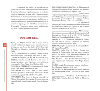 AtendimentoEducacionalEspecializadoparaAlunoscomDeficiênciaMental
6868
A mediação do adulto e a interação que os
alunos com deficiência mental estabelecem com o universo
da escrita, influenciam significativamente na evolução
conceitual dos mesmos no que se refere à linguagem escrita.
Normalmente, os alunos que interagem satisfatoriamente
com seus professores, com seus pares, e também com o
objetodeconhecimento,apresentammelhoresresultadosse
comparados àqueles que tem dificuldades nas suas formas
de interação. Parece que a relação com o conhecimento
está ligada à forma de relação com o outro.
Para saber mais...Para saber mais...
ALVES, José Moysés. Estudo sobre a relação entre a
extensão falada/escrita de palavras, por crianças portadoras
de síndrome de Down. São Carlos, 1987. Dissertação
(Mestrado em Educação). Universidade Federal de São
Carlos.
CELLIS, Glória Inostroza de. Aprender a formar crianças
leitoras e escritoras. Porto Alegre: Artes Médicas, 1998.
CURTO, Maruny Lluís, MORILLO, Ministral Maribel,
TEIXIDÓ, Miralles Manuel. Escrever e ler: como as
crianças aprendem e como o professor pode ensiná-las a
escrever e a ler. Porto Alegre: Artes Médicas, 2000.
FERREIRO & TEBEROSKY. A psicogênese da língua
escrita. Porto Alegre: Artes Médicas: 1986.
FIGUEIREDO, Rita Vieira. NOTER pour Penser.
Trabalho apresentado do Coloque Internacional Noter
pour Penser, Angers (Fr) 26 a 28 de janeiro, 2006.
FIGUEIREDO, Rita Vieira & Gomes, Limaverde L.
Adriana. A emergência das estratégias de leitura em sujeitos
com deficiência mental. Anais Anped. Poços de Caldas,
2003.
FIGUEIREDO BONETI, Rita Vieira de. LÊémergence du
language eÊcrit thez les enfants présentant une déficience
intellectuelle. Université Laval. Québec, 1995.
________________________________.Ledévelotement
dulanguageeÊcritthezlesenfantsprésentantunedéficience
intelectuelle: L’interprétation du prenomé. Archieves
Psychologie. Genebre, 1996, n° 64, pp. 139-158.
________________________________. A interpretação
da escrita pela criança portadora de deficiência intelectual.
Revista Brasileira de Educação Especial – V. 3 nª 5 – 1999a.
Universidade Metodista de Piracicaba.
________________________________.ARepresentação
da escrita pela criança portadora de deficiência intelectual.
Educação em Debate - V. 1. n° 37 – 1999b. Fortaleza,
Edições da Universidade Federal do Ceará.
GOMES, A. L. L.V. Leitores com síndrome de Down: a
voz que vem do coração. Dissertação de Mestrado.
Universidade Federal do Ceará, 2001.
KLEIMAN, Angela. O aprendizado da leitura. São Paulo-
SP. Martins Fontes, 1995.
MARTINS, Nadia Cesar da Silveira. Crianças com
síndrome de Down: relações entre fala, gestos e produção
gráfica. São Carlos, 1996. Dissertação (Mestrado em
Educação). Universidade Federal de São Carlos.
MOURA, Vera. O Poder do saber: relato e construção de
uma experiência em alfabetização. Porto Alegre: Kuarup,
1997.
SOARES, Magda. Letramento: um tema em três gêneros -
Belo Horizonte: Autêntica, 1998, p. 69.
VYGOTSKY, L.S. A Formação social da mente. Traduzido
por Jefferson Luiz Camargo - São Paulo: Martins Fontes,
1995.
_______________. VYGOTSKY, L.S. Fundamentos da
Defectologia. Espanha: Editorial Pueblo y Educacion,
1986.
 