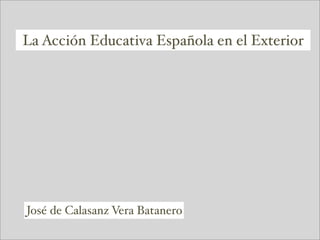 La Acción Educativa Española en el Exterior
José de Calasanz Vera Batanero
 