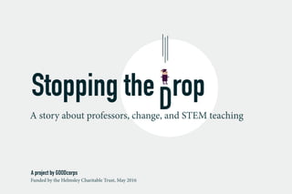 Stopping the rop
A story about professors, change, and STEM teaching
D
A project by GOODcorps
Funded by the Helmsley Charitable Trust, May 2016
010100010101100101011
1010101001001011101011
1010010010011100101011
1010010001001010001011
11010010001011110101011
1010010001101011001011
1001010101010100101011
1010100100101001001011
010110101101011010110101
0001001110011001001010
 