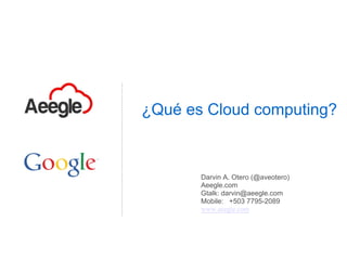 ¿Qué es Cloud computing?



       Darvin A. Otero (@aveotero)
       Aeegle.com
       Gtalk: darvin@aeegle.com
       Mobile: +503 7795-2089
       www.aeegle.com
 