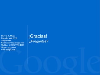 Darvin A. Otero
Founder and CTO
                           ¡Gracias!
Aeegle.com
Gtalk: darvin@aeegle.com   ¿Preguntas?
Mobile: (+503) 7795-2089
Skype: ave_otero
www.aeegle.com
 