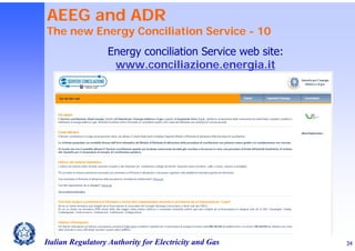 AEEG and ADR

The new Energy Conciliation Service - 10
Energy conciliation Service web site:
www.conciliazione.energia.it

Italian Regulatory Authority for Electricity and Gas

34

 