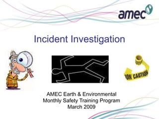 Incident Investigation
AMEC Earth & Environmental
Monthly Safety Training Program
March 2009
 