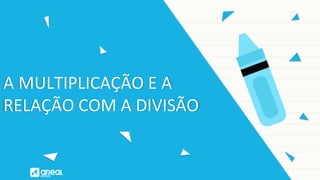 A MULTIPLICAÇÃO E A
RELAÇÃO COM A DIVISÃO
 