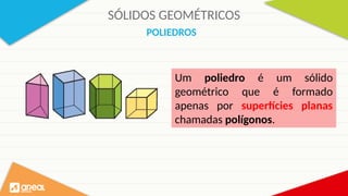 SÓLIDOS GEOMÉTRICOS
POLIEDROS
Um poliedro é um sólido
geométrico que é formado
apenas por superfícies planas
chamadas polígonos.
 