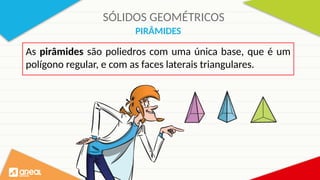 SÓLIDOS GEOMÉTRICOS
PIRÂMIDES
As pirâmides são poliedros com uma única base, que é um
polígono regular, e com as faces laterais triangulares.
 