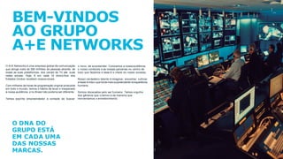 BEM-VINDOS
AO GRUPO
A+E NETWORKS
O A+E Networks é uma empresa global de comunicação
que atinge mais de 500 milhões de pessoas através de
todas as suas plataformas, dos canais de TV até suas
redes sociais. Hoje, 8 em cada 10 domicílios dos
Estados Unidos recebem nossos sinais.
Com milhares de horas de programação original produzida
em todo o mundo, temos o hábito de levar o inesperado
à nossa audiência, e no Brasil não poderia ser diferente.
Temos espírito empreendedor e vontade de buscar
o novo, de surpreender. Colocamos a nossa audiência,
o nosso conteúdo e as nossas parcerias no centro de
tudo que fazemos e essa é a chave do nosso sucesso.
Nosso verdadeiro talento é imaginar, encontrar, cultivar
e trazerà vida o que há de mais surpreendente na experiência
humana.
Somos obcecados pelo ser humano. Temos orgulho
dos gêneros que criamos e da maneira que
reinventamos o entretenimento.
O DNA DO
GRUPO ESTÁ
EM CADA UMA
DAS NOSSAS
MARCAS.
 