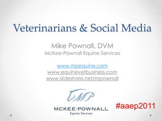 Veterinarians & Social Media Mike Pownall, DVM McKee-Pownall Equine Services www.mpequine.com www.equinevetbusiness.com www.slideshare.net/mpownall #aaep2011 