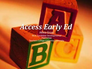 Access Early Ed
Akiea Gross
M.A. Candidate Developmental
Psychology
Teachers College-Columbia University
 