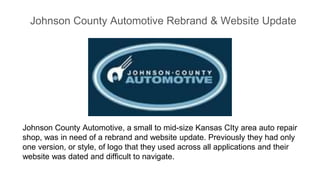 Johnson County Automotive Rebrand & Website Update
Johnson County Automotive, a small to mid-size Kansas CIty area auto repair
shop, was in need of a rebrand and website update. Previously they had only
one version, or style, of logo that they used across all applications and their
website was dated and difficult to navigate.
 