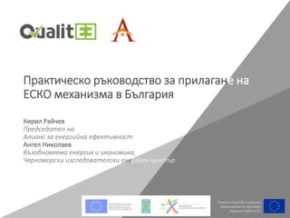 Проектът QualitEE е получил
финансиране по програма
Хоризонт 2020 на ЕС
Кирил Райчев
Председател на
Алианс за енергийна ефективност
Ангел Николаев
Възобновяема енергия и икономика,
Черноморски изследователски енергиен център
Практическо ръководство за прилагане на
ЕСКО механизма в България
 
