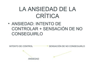LA ANSIEDAD DE LA CRÍTICA ANSIEDAD: INTENTO DE CONTROLAR + SENSACIÓN DE NO CONSEGUIRLO INTENTO DE CONTROL   SENSACIÓN DE NO CONSEGUIRLO   ANSIEDAD 