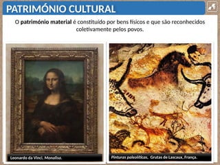 PATRIMÓNIO CULTURAL
O património material é constituído por bens físicos e que são reconhecidos
coletivamente pelos povos.
Pinturas paleolíticas, Grutas de Lascaux, França.
Leonardo da Vinci, Monalisa.
 
