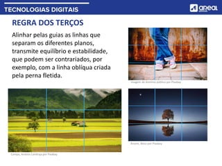 REGRA DOS TERÇOS
Alinhar pelas guias as linhas que
separam os diferentes planos,
transmite equilíbrio e estabilidade,
que podem ser contrariados, por
exemplo, com a linha oblíqua criada
pela perna fletida.
Campo, Andrea Candraja por Pixabay
Árvore, Bessi por Pixabay
Imagem de domínio público por Pixabay
 