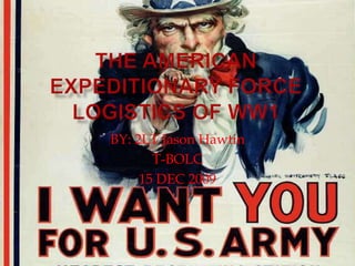 The American Expeditionary Force Logistics of WW1 BY: 2LT Jason Hawtin T-BOLC 15 DEC 2009 