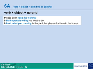 6A verb + object + infinitive or gerund
verb + object + gerund
Please don’t keep me waiting!
I dislike people telling me what to do.
I don’t mind you running in the yard, but please don’t run in the house.
 