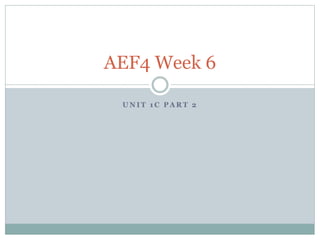 AEF4 Week 7 
UNIT 1C & 2B 
 