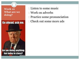 Week 10 
What are we 
doing? 
Listen to some music 
Work on adverbs 
Practice some pronunciation 
Check out some more ads 
 