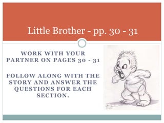 Little Brother - pp. 30 - 31 
WORK WITH YOUR 
PARTNER ON PAGES 30 - 31 
FOLLOW ALONG WITH THE 
STORY AND ANSWER THE 
QUESTIONS FOR EACH 
SECTION. 
 