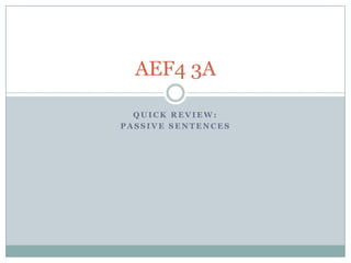 AEF4 3A

  QUICK REVIEW:
PASSIVE SENTENCES
 