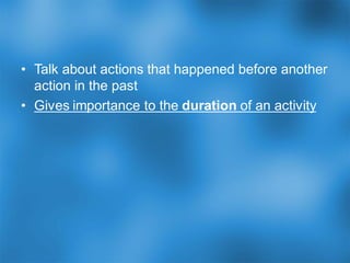 • Talk about actions that happened before another
action in the past
• Gives importance to the duration of an activity
 
