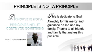 PRINCIPLE IS NOT A PRINCIPLE
This is dedicate to God
Almighty for his mercy and
guidance on me and my
family. Thanks to all friends
and family that makes this
possible.
 