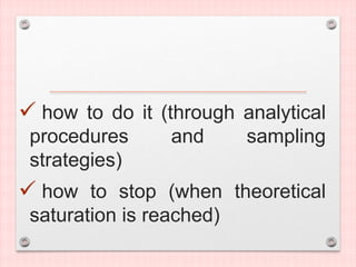  how to do it (through analytical
procedures and sampling
strategies)
 how to stop (when theoretical
saturation is reached)
 