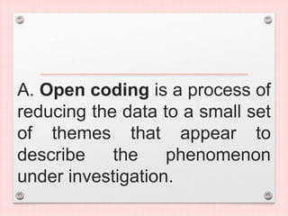A. Open coding is a process of
reducing the data to a small set
of themes that appear to
describe the phenomenon
under investigation.
 